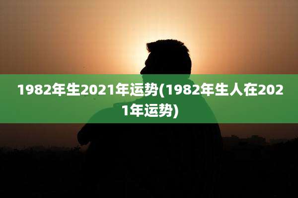 1982年生2021年运势(1982年生人在2021年运势)