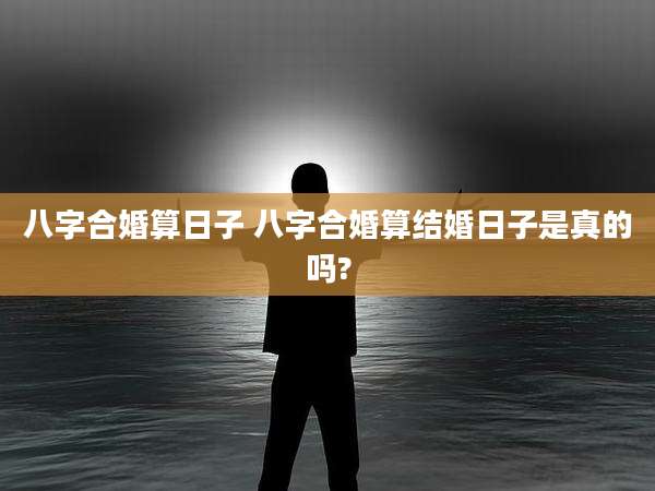 八字合婚算日子 八字合婚算结婚日子是真的吗?