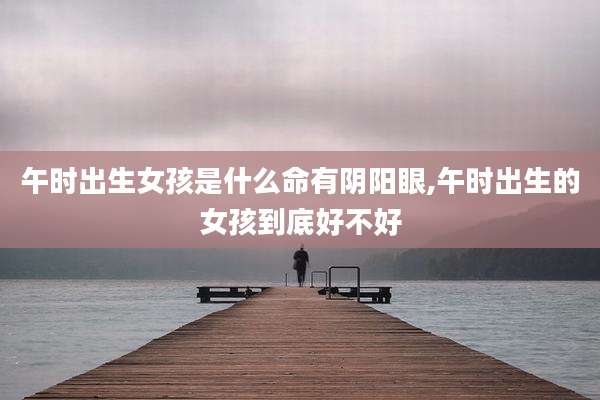 午时出生女孩是什么命有阴阳眼,午时出生的女孩到底好不好