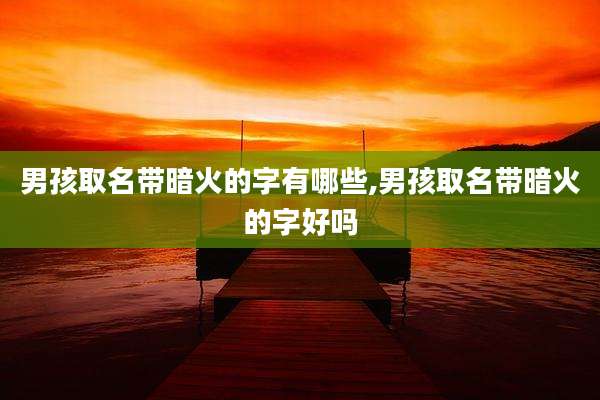 男孩取名带暗火的字有哪些,男孩取名带暗火的字好吗