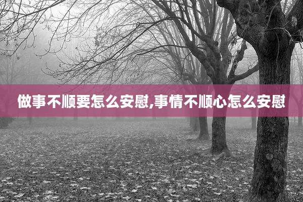 做事不顺要怎么安慰,事情不顺心怎么安慰