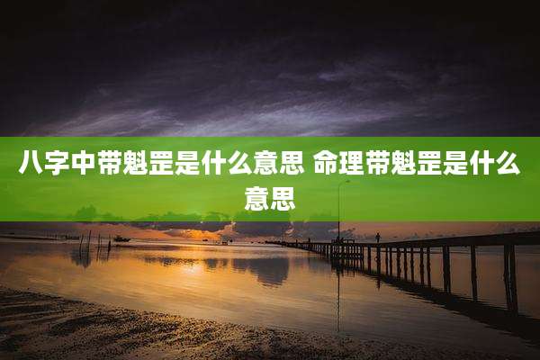 八字中带魁罡是什么意思 命理带魁罡是什么意思