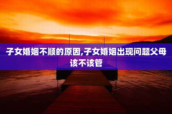 子女婚姻不顺的原因,子女婚姻出现问题父母该不该管