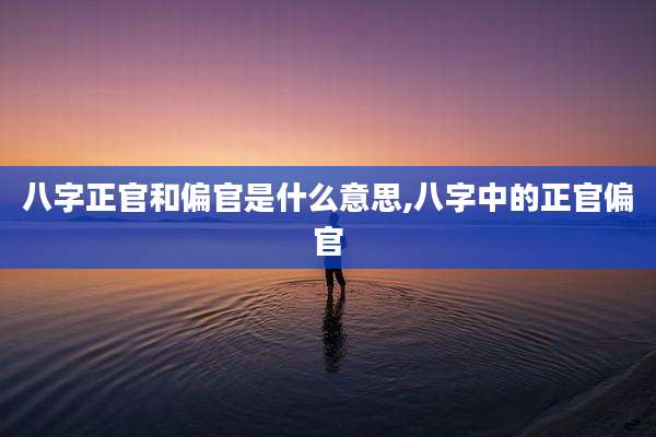 八字正官和偏官是什么意思,八字中的正官偏官