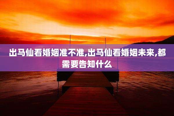 出马仙看婚姻准不准,出马仙看婚姻未来,都需要告知什么