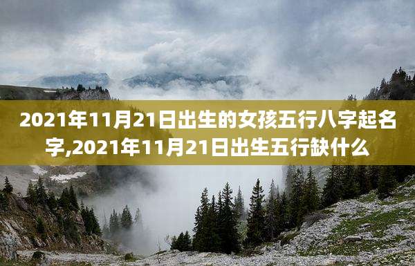 2021年11月21日出生的女孩五行八字起名字,2021年11月21日出生五行缺什么