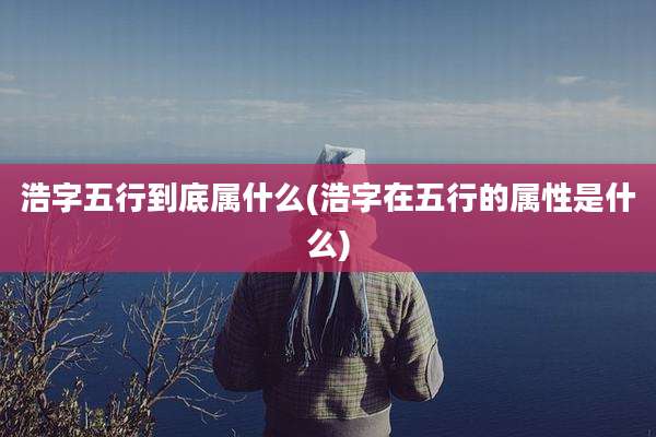 浩字五行到底属什么(浩字在五行的属性是什么)