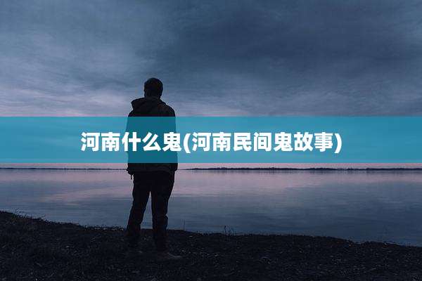 河南什么鬼(河南民间鬼故事)