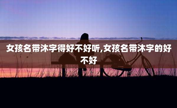 女孩名带沐字得好不好听,女孩名带沐字的好不好