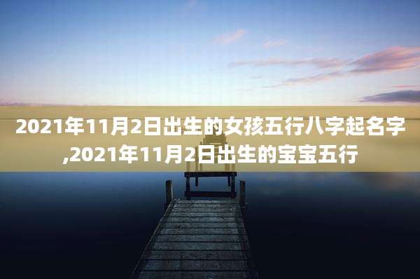 2021年11月2日出生的女孩五行八字起名字,2021年11月2日出生的宝宝五行