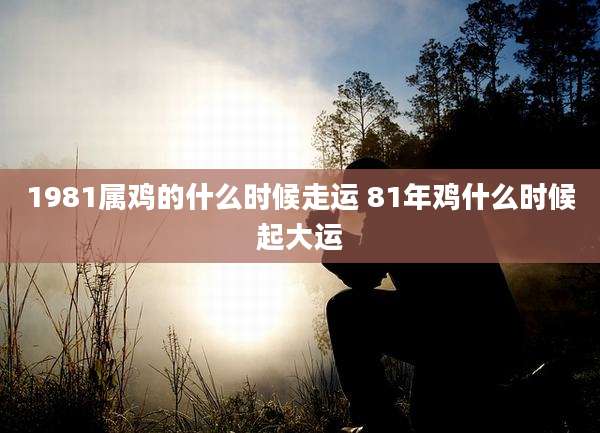 1981属鸡的什么时候走运 81年鸡什么时候起大运
