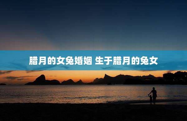 腊月的女兔婚姻 生于腊月的兔女
