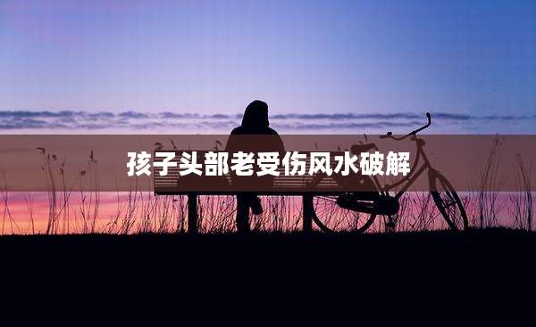 孩子头部老受伤风水破解