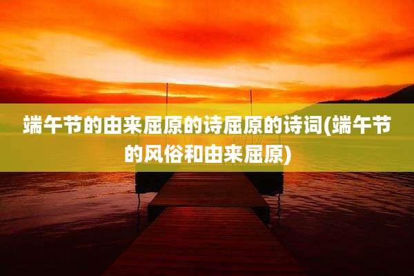 端午节的由来屈原的诗屈原的诗词(端午节的风俗和由来屈原)