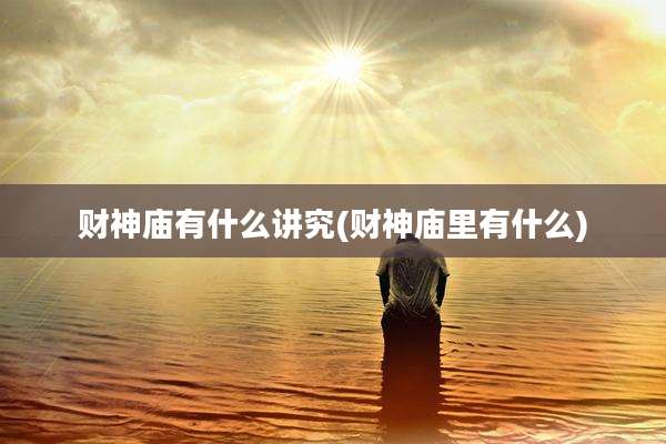 财神庙有什么讲究(财神庙里有什么)