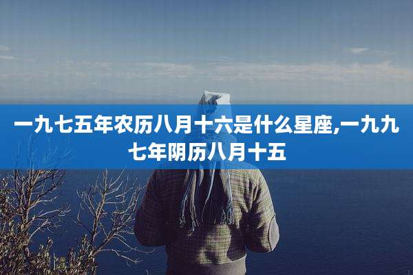 一九七五年农历八月十六是什么星座,一九九七年阴历八月十五