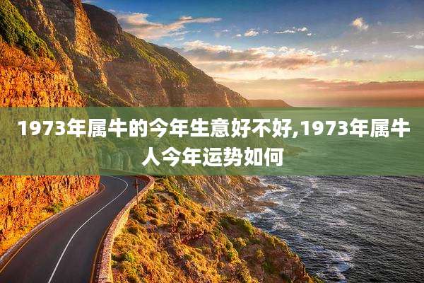 1973年属牛的今年生意好不好,1973年属牛人今年运势如何