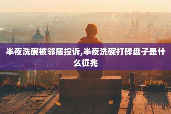 半夜洗碗被邻居投诉,半夜洗碗打碎盘子是什么征兆