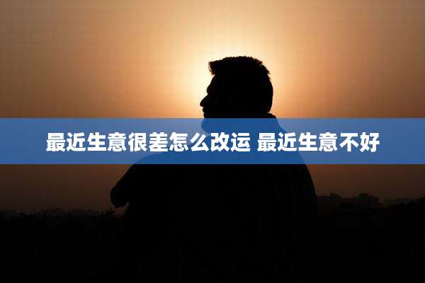 最近生意很差怎么改运 最近生意不好