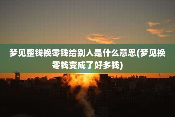 梦见整钱换零钱给别人是什么意思(梦见换零钱变成了好多钱)