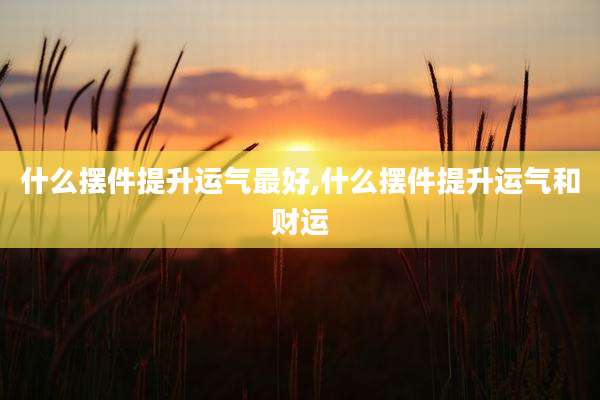 什么摆件提升运气最好,什么摆件提升运气和财运