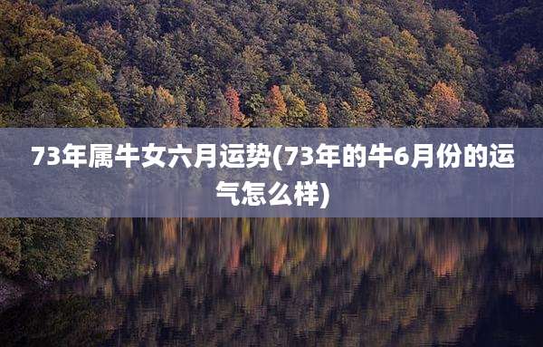 73年属牛女六月运势(73年的牛6月份的运气怎么样)