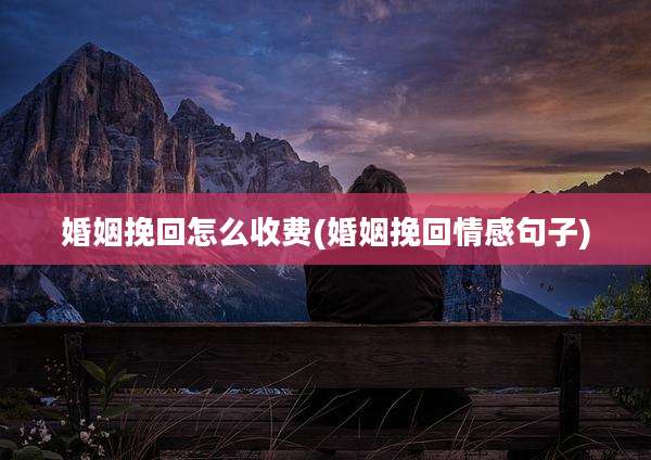 婚姻挽回怎么收费(婚姻挽回情感句子)