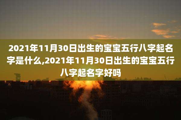 2021年11月30日出生的宝宝五行八字起名字是什么,2021年11月30日出生的宝宝五行八字起名字好吗