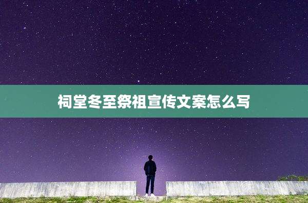 祠堂冬至祭祖宣传文案怎么写