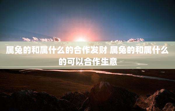 属兔的和属什么的合作发财 属兔的和属什么的可以合作生意