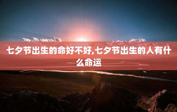 七夕节出生的命好不好,七夕节出生的人有什么命运