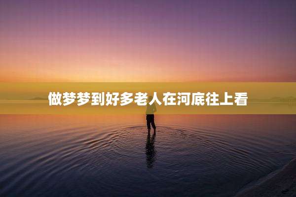 做梦梦到好多老人在河底往上看
