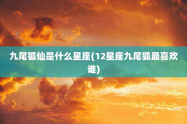 九尾狐仙是什么星座(12星座九尾狐最喜欢谁)