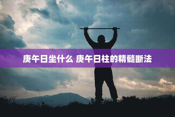 庚午日坐什么 庚午日柱的精髓断法