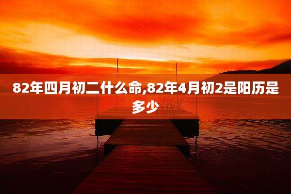 82年四月初二什么命,82年4月初2是阳历是多少