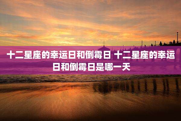 十二星座的幸运日和倒霉日 十二星座的幸运日和倒霉日是哪一天