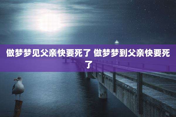做梦梦见父亲快要死了 做梦梦到父亲快要死了