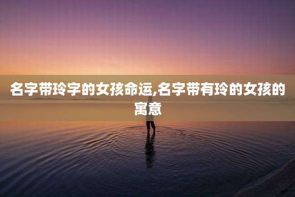 名字带玲字的女孩命运,名字带有玲的女孩的寓意