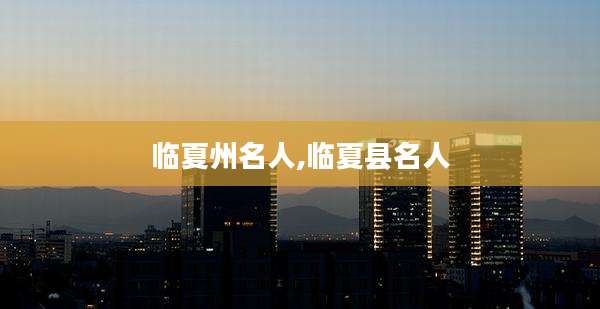 临夏州名人,临夏县名人