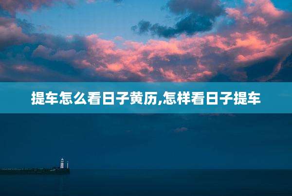 提车怎么看日子黄历,怎样看日子提车