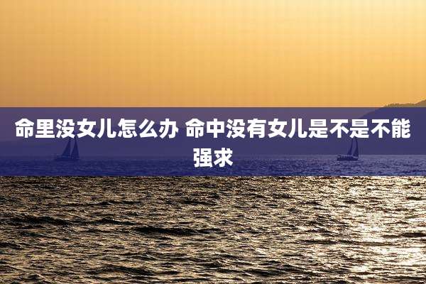命里没女儿怎么办 命中没有女儿是不是不能强求