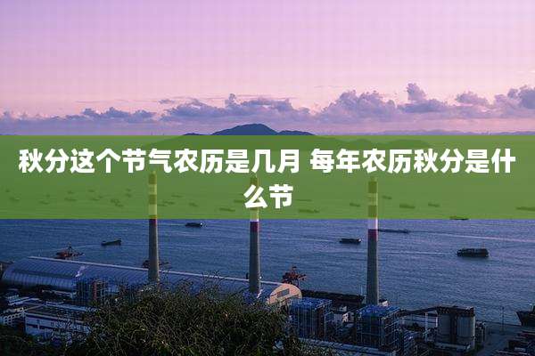 秋分这个节气农历是几月 每年农历秋分是什么节