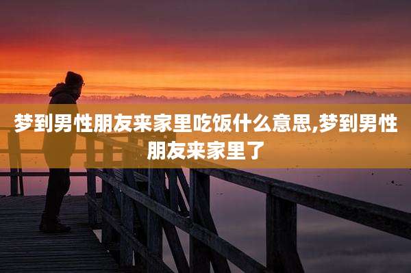 梦到男性朋友来家里吃饭什么意思,梦到男性朋友来家里了