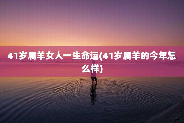 41岁属羊女人一生命运(41岁属羊的今年怎么样)