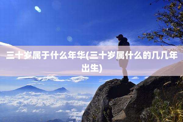 三十岁属于什么年华(三十岁属什么的几几年出生)