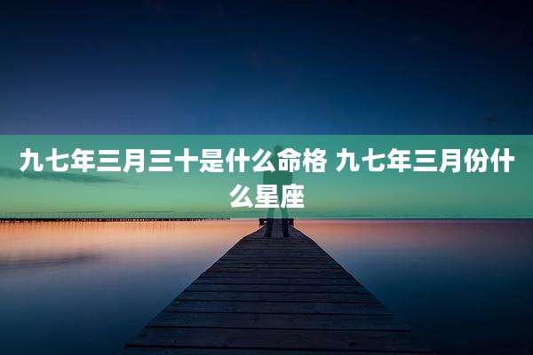 九七年三月三十是什么命格 九七年三月份什么星座