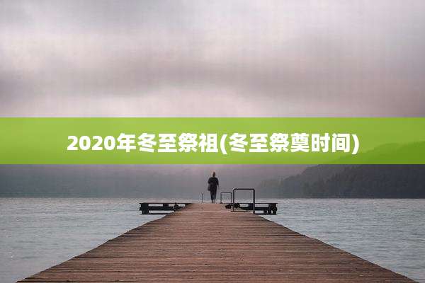 2020年冬至祭祖(冬至祭奠时间)