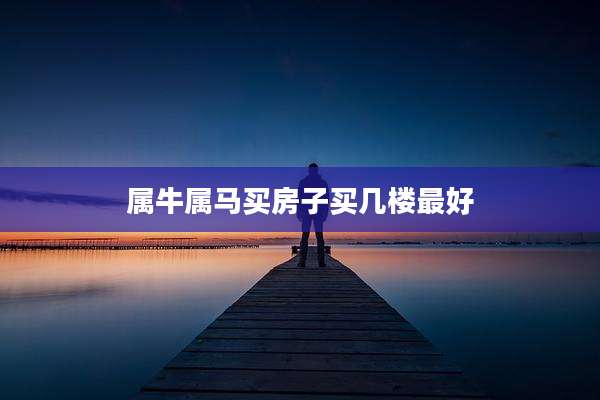 属牛属马买房子买几楼最好