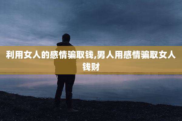 利用女人的感情骗取钱,男人用感情骗取女人钱财