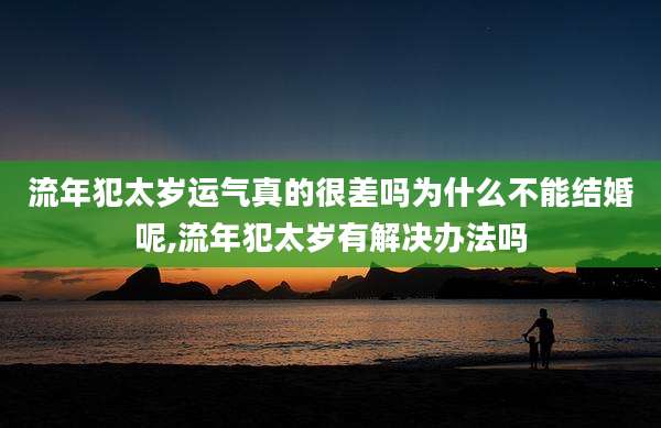 流年犯太岁运气真的很差吗为什么不能结婚呢,流年犯太岁有解决办法吗